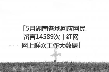 5月湖南各地回应网民留言14589次丨红网网上群众工作大数据